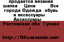 продается вязаная шапка  › Цена ­ 600 - Все города Одежда, обувь и аксессуары » Аксессуары   . Ростовская обл.,Гуково г.